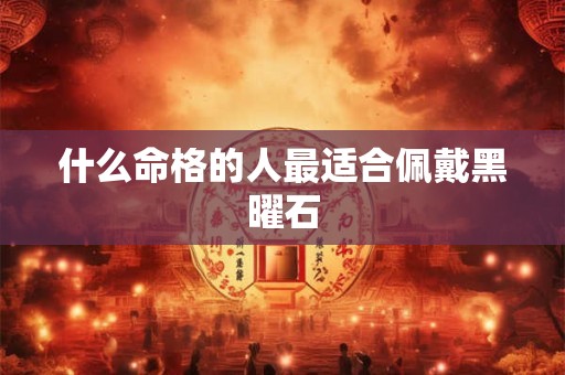 什么命格的人最适合佩戴黑曜石
