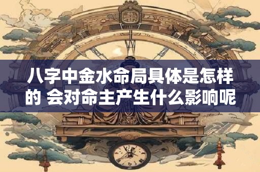 八字中金水命局具体是怎样的 会对命主产生什么影响呢