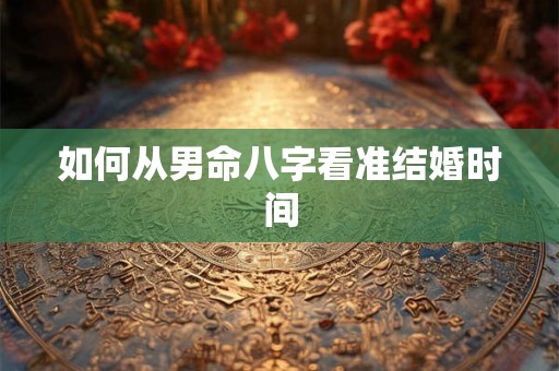如何从男命八字看准结婚时间