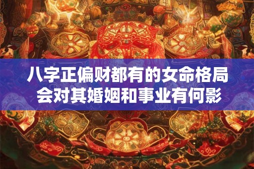 八字正偏财都有的女命格局 会对其婚姻和事业有何影响