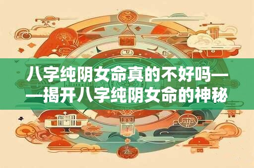 八字纯阴女命真的不好吗——揭开八字纯阴女命的神秘面纱