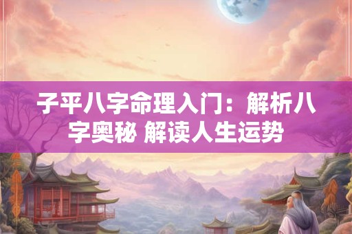 子平八字命理入门：解析八字奥秘 解读人生运势