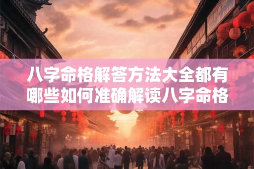 八字命格解答方法大全都有哪些如何准确解读八字命格