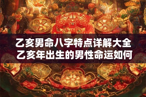 乙亥男命八字特点详解大全 乙亥年出生的男性命运如何