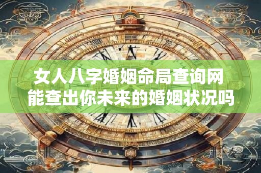 女人八字婚姻命局查询网 能查出你未来的婚姻状况吗