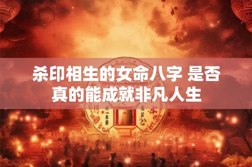 杀印相生的女命八字 是否真的能成就非凡人生