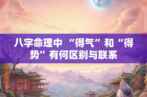 八字命理中 “得气”和“得势”有何区别与联系
