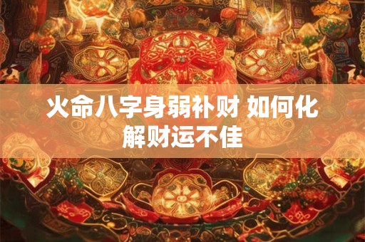 火命八字身弱补财 如何化解财运不佳