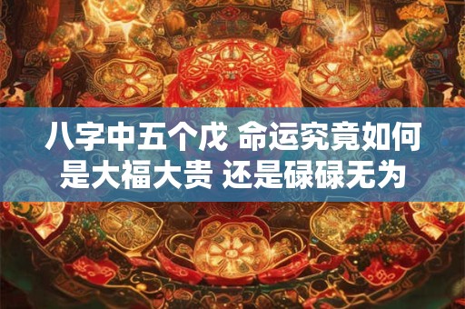 八字中五个戊 命运究竟如何是大福大贵 还是碌碌无为