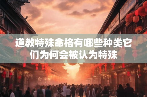 道教特殊命格有哪些种类它们为何会被认为特殊 道教特殊命格有哪些种类它们为何会被认为特殊