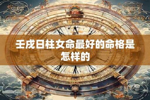 壬戌日柱女命最好的命格是怎样的