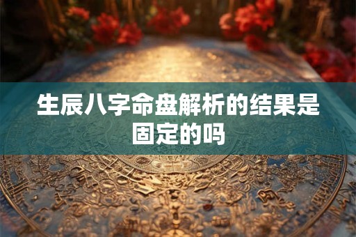 生辰八字命盘解析的结果是固定的吗