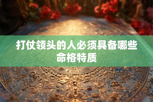 打仗领头的人必须具备哪些命格特质