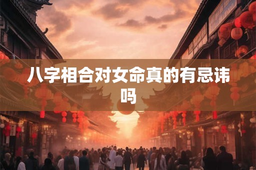 八字相合对女命真的有忌讳吗