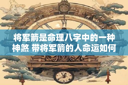 将军箭是命理八字中的一种神煞 带将军箭的人命运如何 将军箭是命理八字中的一种神煞 带将军箭的人命运如何
