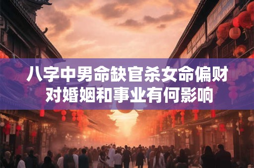 八字中男命缺官杀女命偏财 对婚姻和事业有何影响