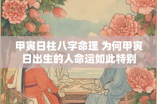 甲寅日柱八字命理 为何甲寅日出生的人命运如此特别