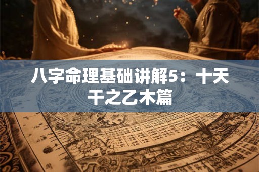 八字命理基础讲解5：十天干之乙木篇