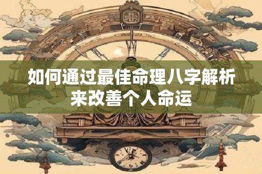 如何通过最佳命理八字解析来改善个人命运