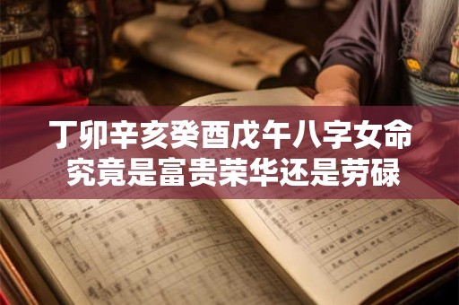 丁卯辛亥癸酉戊午八字女命 究竟是富贵荣华还是劳碌贫贱