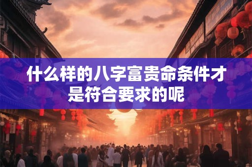 什么样的八字富贵命条件才是符合要求的呢