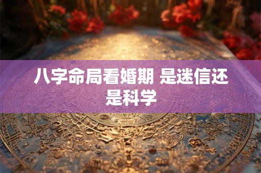 八字命局看婚期 是迷信还是科学