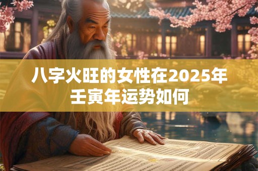 八字火旺的女性在2025年壬寅年运势如何