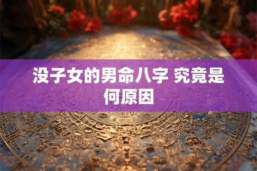 没子女的男命八字 究竟是何原因