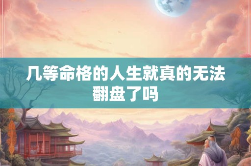 几等命格的人生就真的无法翻盘了吗 几等命格的人生就真的无法翻盘了吗