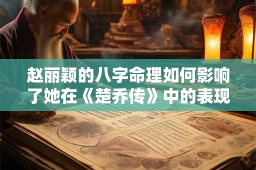 赵丽颖的八字命理如何影响了她在《楚乔传》中的表现