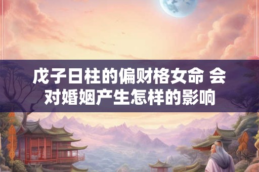 戊子日柱的偏财格女命 会对婚姻产生怎样的影响