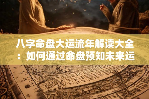 八字命盘大运流年解读大全：如何通过命盘预知未来运势