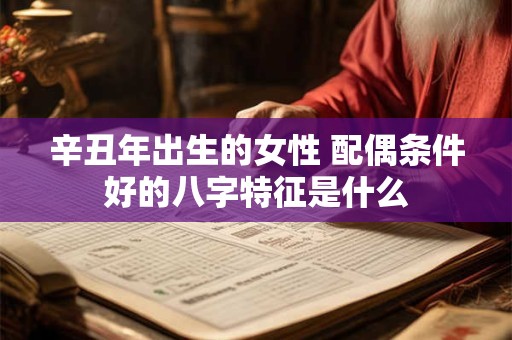 辛丑年出生的女性 配偶条件好的八字特征是什么