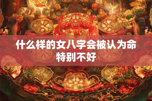 什么样的女八字会被认为命特别不好