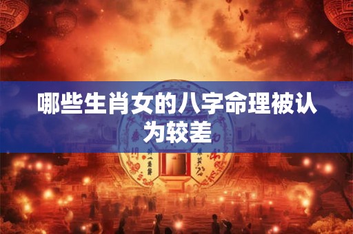 哪些生肖女的八字命理被认为较差