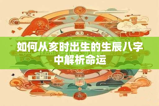 如何从亥时出生的生辰八字中解析命运