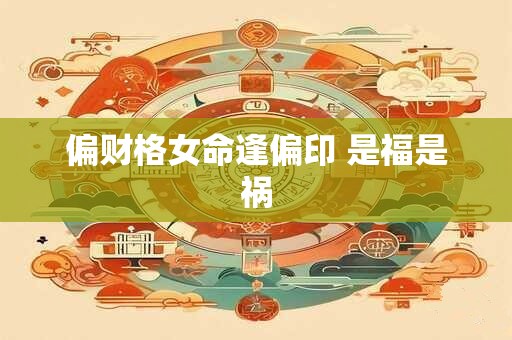 偏财格女命逢偏印 是福是祸