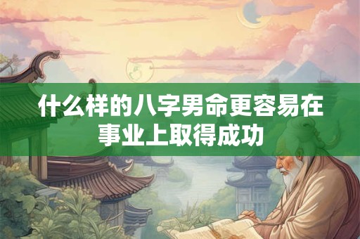 什么样的八字男命更容易在事业上取得成功