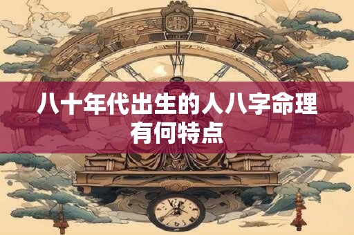 八十年代出生的人八字命理有何特点