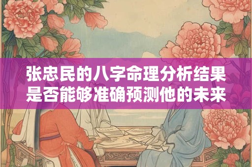 张忠民的八字命理分析结果是否能够准确预测他的未来