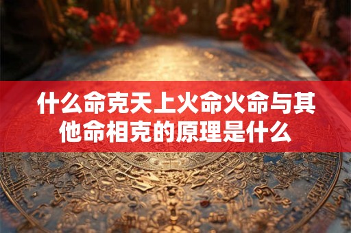 什么命克天上火命火命与其他命相克的原理是什么