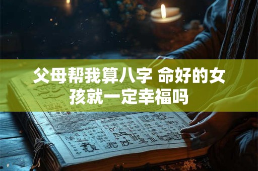 父母帮我算八字 命好的女孩就一定幸福吗