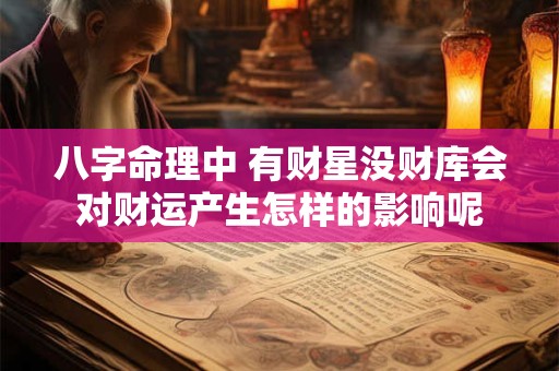八字命理中 有财星没财库会对财运产生怎样的影响呢