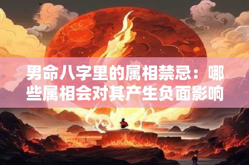 男命八字里的属相禁忌:哪些属相会对其产生负面影响 男命八字里的属相禁忌:哪些属相会对其产生负面影响