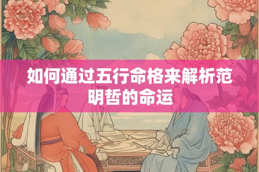 如何通过五行命格来解析范明哲的命运
