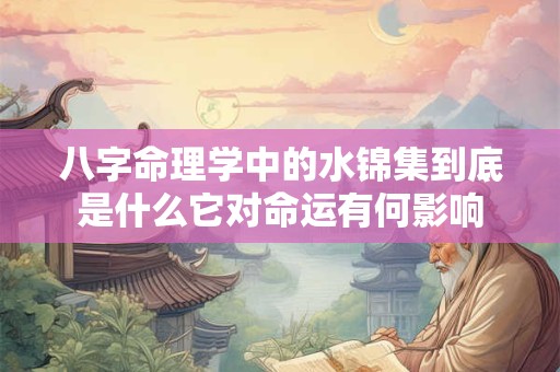 八字命理学中的水锦集到底是什么它对命运有何影响