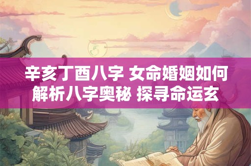 辛亥丁酉八字 女命婚姻如何解析八字奥秘 探寻命运玄机
