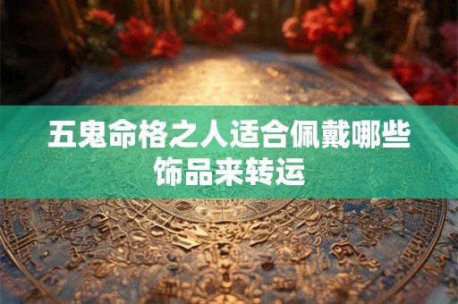 五鬼命格之人适合佩戴哪些饰品来转运