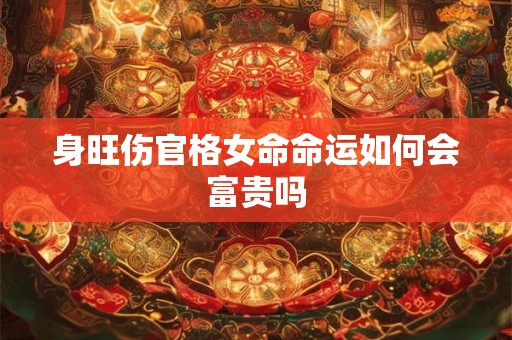身旺伤官格女命命运如何会富贵吗