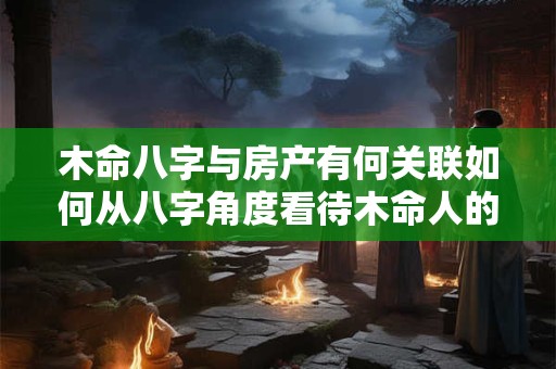木命八字与房产有何关联如何从八字角度看待木命人的房产运势